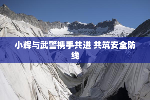 小辉与武警携手共进 共筑安全防线