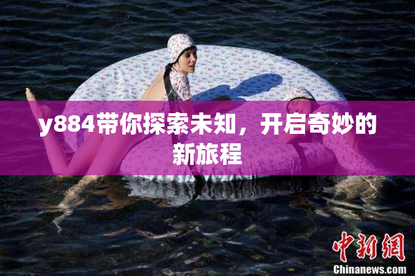 y884带你探索未知，开启奇妙的新旅程