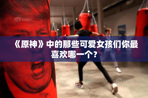 《原神》中的那些可爱女孩们你最喜欢哪一个？