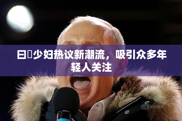 曰夲少妇热议新潮流，吸引众多年轻人关注