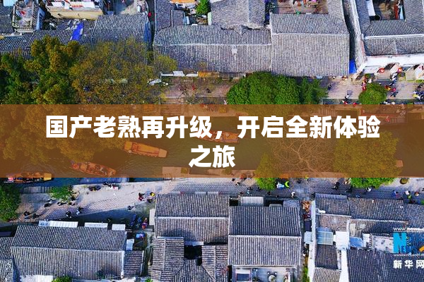 国产老熟再升级，开启全新体验之旅
