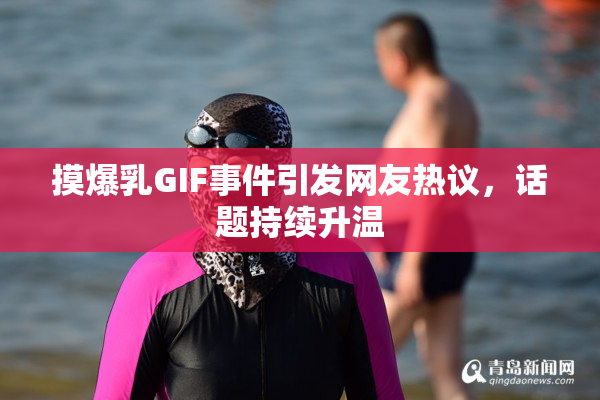 摸爆乳GIF事件引发网友热议，话题持续升温