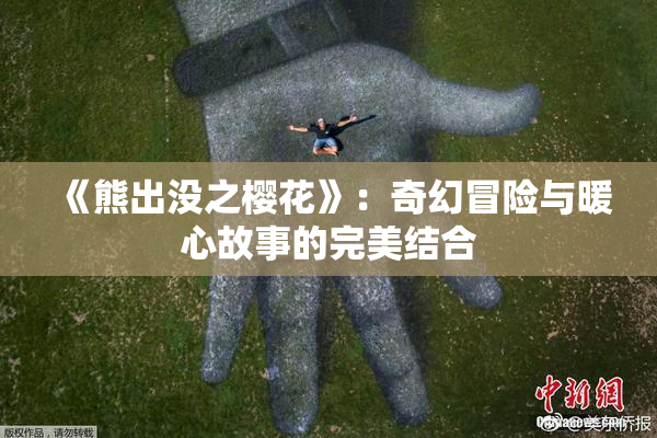 《熊出没之樱花》：奇幻冒险与暖心故事的完美结合