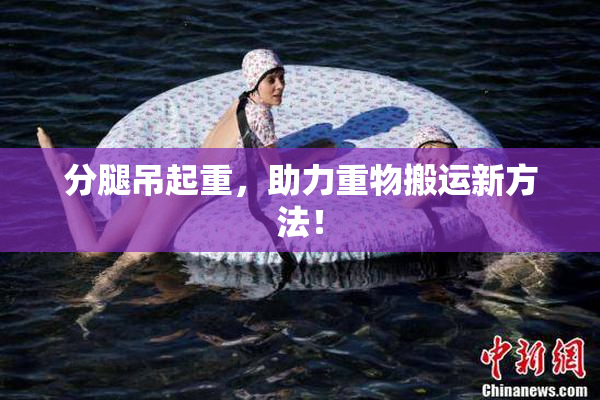 分腿吊起重，助力重物搬运新方法！