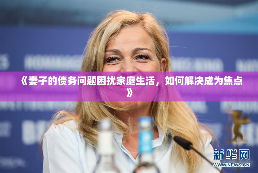 《妻子的债务问题困扰家庭生活，如何解决成为焦点》