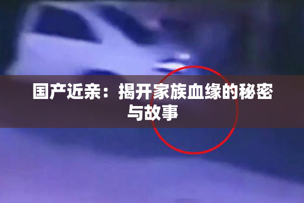 国产近亲：揭开家族血缘的秘密与故事