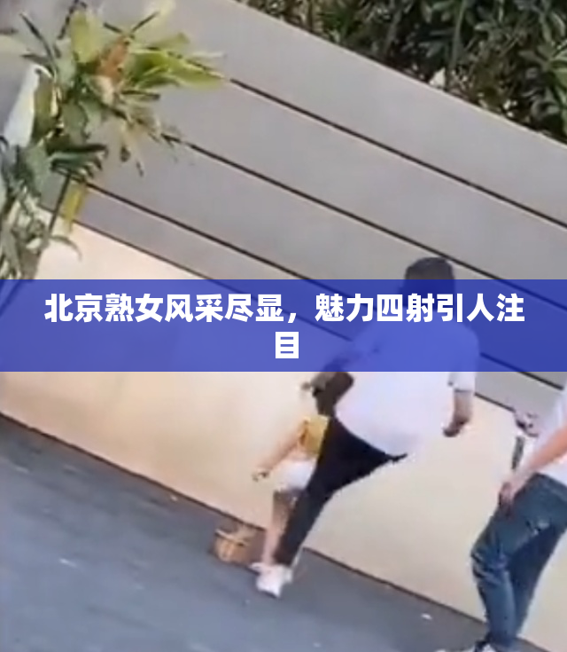 北京熟女风采尽显，魅力四射引人注目
