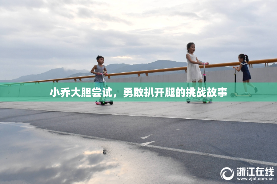 小乔大胆尝试，勇敢扒开腿的挑战故事
