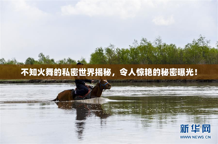 不知火舞的私密世界揭秘，令人惊艳的秘密曝光！