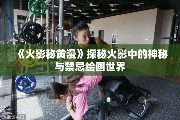 《火影秘黄漫》探秘火影中的神秘与禁忌绘画世界