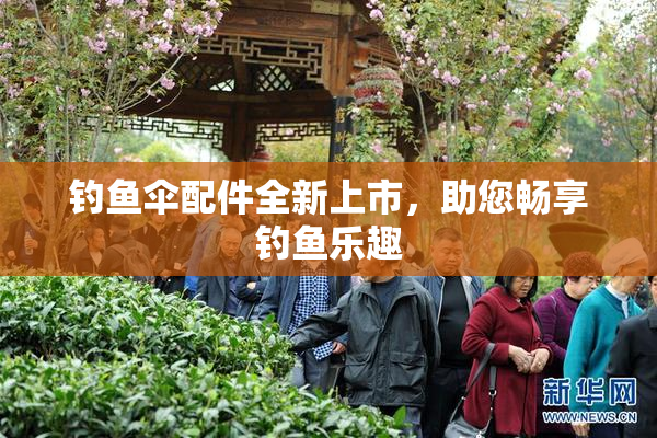 钓鱼伞配件全新上市，助您畅享钓鱼乐趣