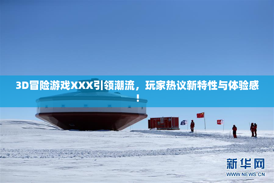 3D冒险游戏XXX引领潮流，玩家热议新特性与体验感!