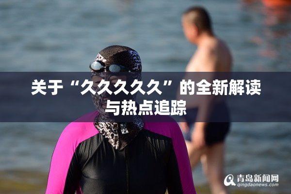 关于“久久久久久”的全新解读与热点追踪