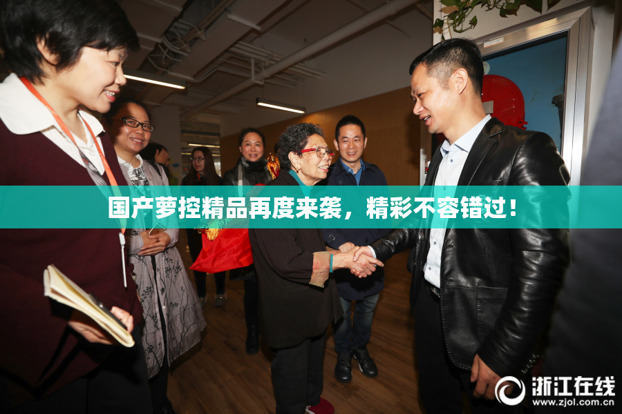 国产萝控精品再度来袭，精彩不容错过！