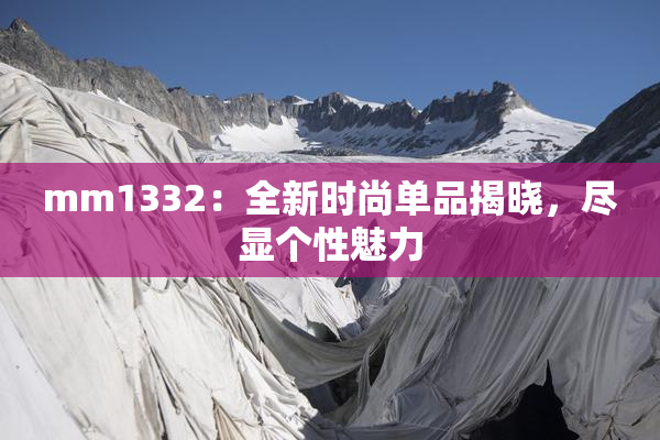 mm1332：全新时尚单品揭晓，尽显个性魅力