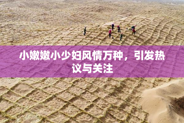小嫩嫩小少妇风情万种，引发热议与关注