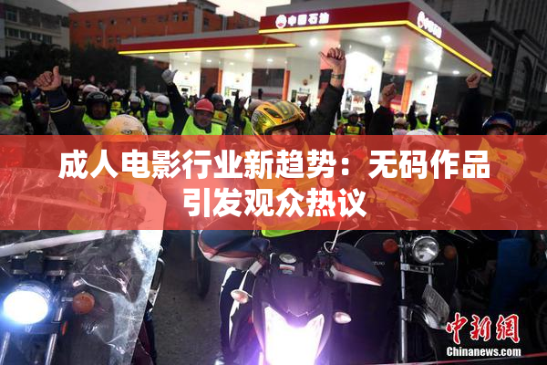 成人电影行业新趋势：无码作品引发观众热议