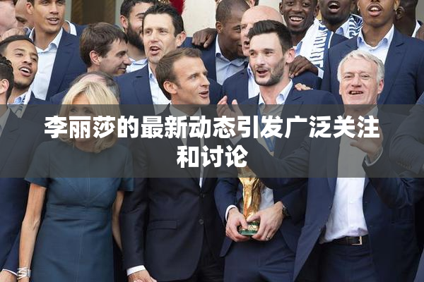 李丽莎的最新动态引发广泛关注和讨论