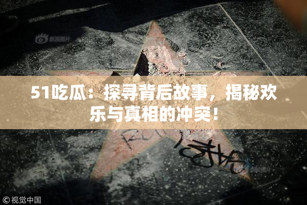 51吃瓜：探寻背后故事，揭秘欢乐与真相的冲突！