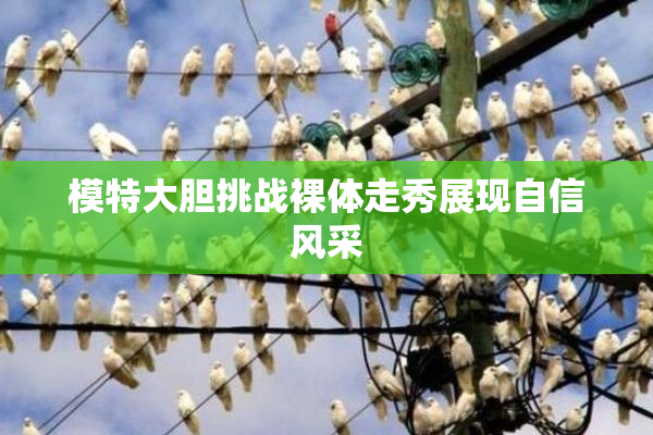 模特大胆挑战裸体走秀展现自信风采