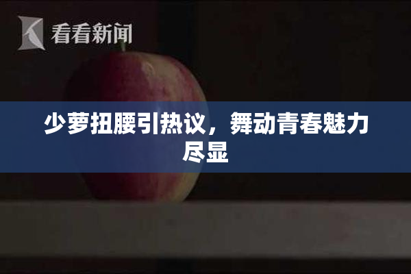 少萝扭腰引热议，舞动青春魅力尽显