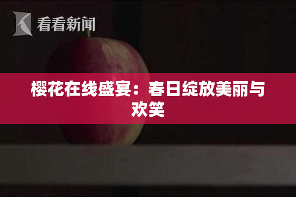 樱花在线盛宴：春日绽放美丽与欢笑