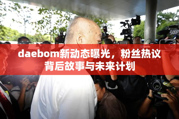 daebom新动态曝光，粉丝热议背后故事与未来计划