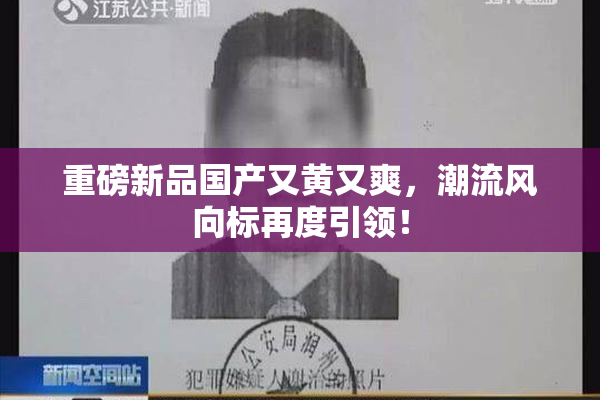 重磅新品国产又黄又爽，潮流风向标再度引领！