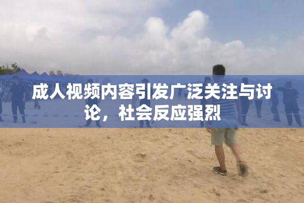 成人视频内容引发广泛关注与讨论，社会反应强烈