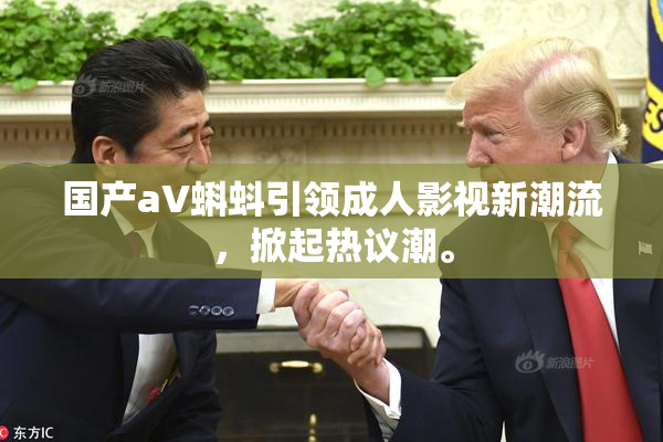国产aV蝌蚪引领成人影视新潮流，掀起热议潮。