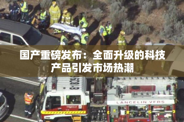 国产重磅发布：全面升级的科技产品引发市场热潮