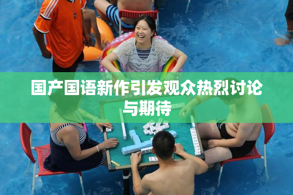 国产国语新作引发观众热烈讨论与期待