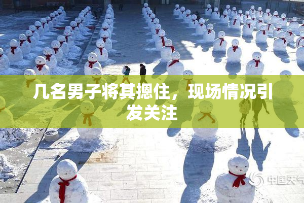 几名男子将其摁住，现场情况引发关注