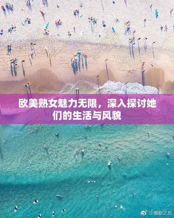 欧美熟女魅力无限，深入探讨她们的生活与风貌
