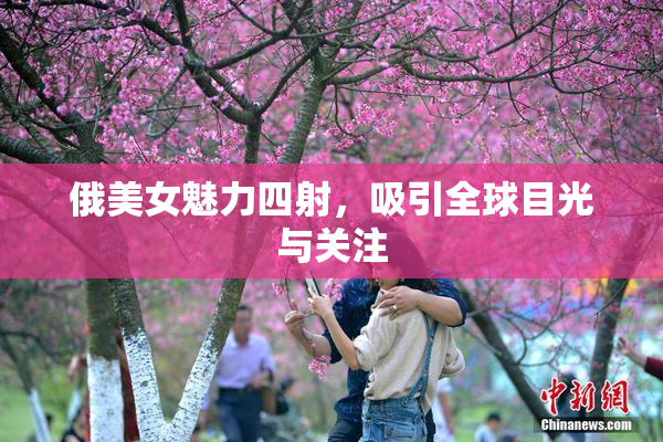 俄美女魅力四射，吸引全球目光与关注