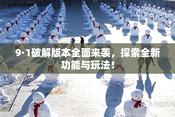 9·1破解版本全面来袭，探索全新功能与玩法！