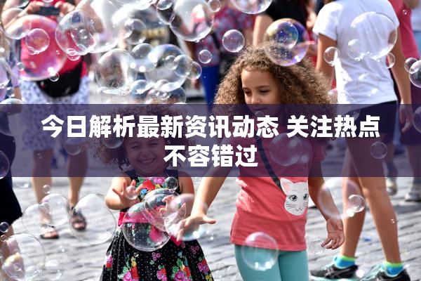 今日解析最新资讯动态 关注热点不容错过