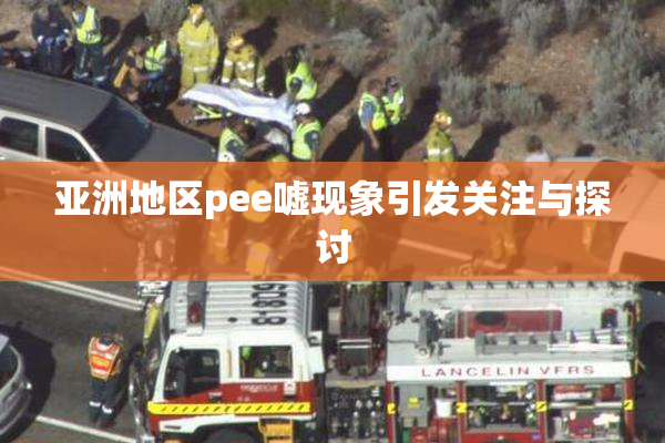 亚洲地区pee嘘现象引发关注与探讨