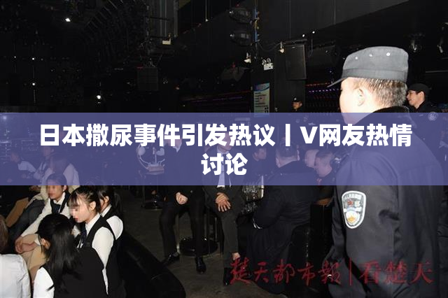 日本撒尿事件引发热议丨V网友热情讨论