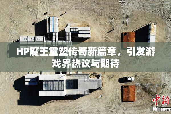 HP魔王重塑传奇新篇章，引发游戏界热议与期待