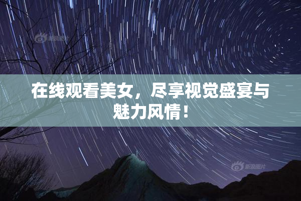 在线观看美女，尽享视觉盛宴与魅力风情！