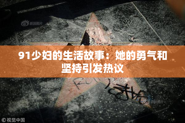 91少妇的生活故事：她的勇气和坚持引发热议