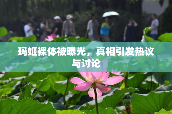 玛姬裸体被曝光，真相引发热议与讨论