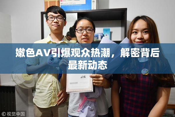 嫩色AV引爆观众热潮，解密背后最新动态