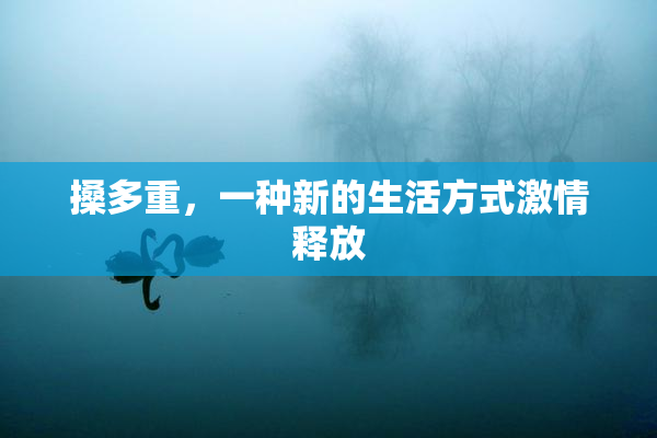 搡多重，一种新的生活方式激情释放
