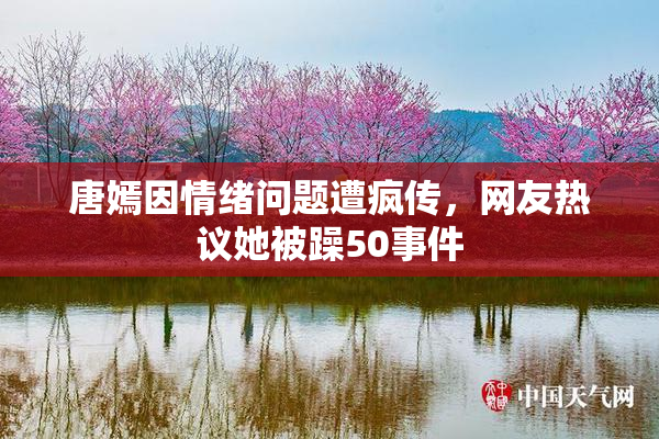 唐嫣因情绪问题遭疯传，网友热议她被躁50事件
