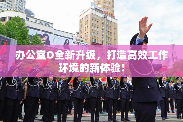 办公室O全新升级，打造高效工作环境的新体验！