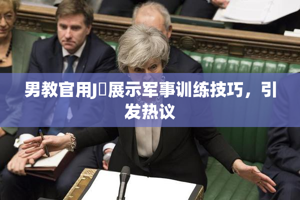 男教官用J亅展示军事训练技巧，引发热议