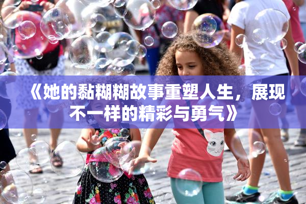《她的黏糊糊故事重塑人生，展现不一样的精彩与勇气》