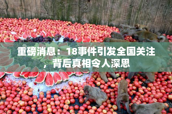 重磅消息：18事件引发全国关注，背后真相令人深思